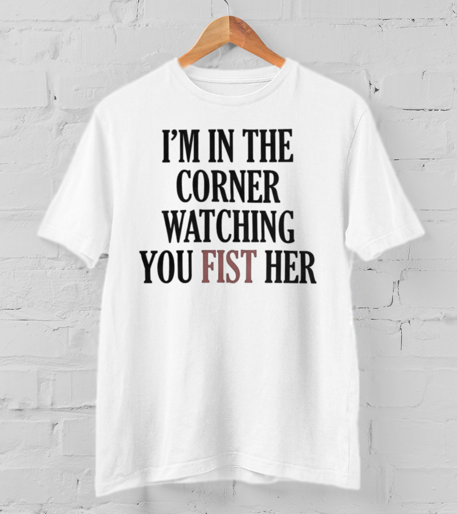 I'm In The Corner Watching You Fist Her T-Shirt