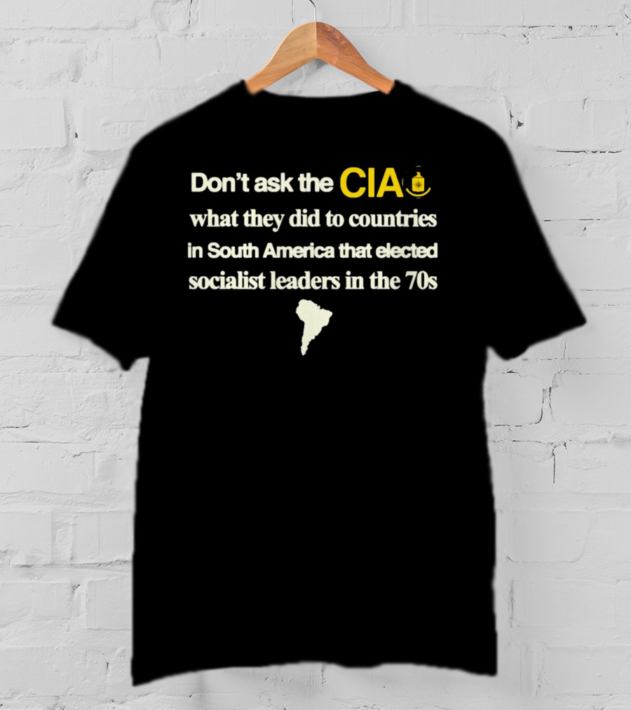 Don't Ask The CIA What They Did To Countries In South America That Elected Socialist Leaders In The 70s Barelylegal T-Shirt