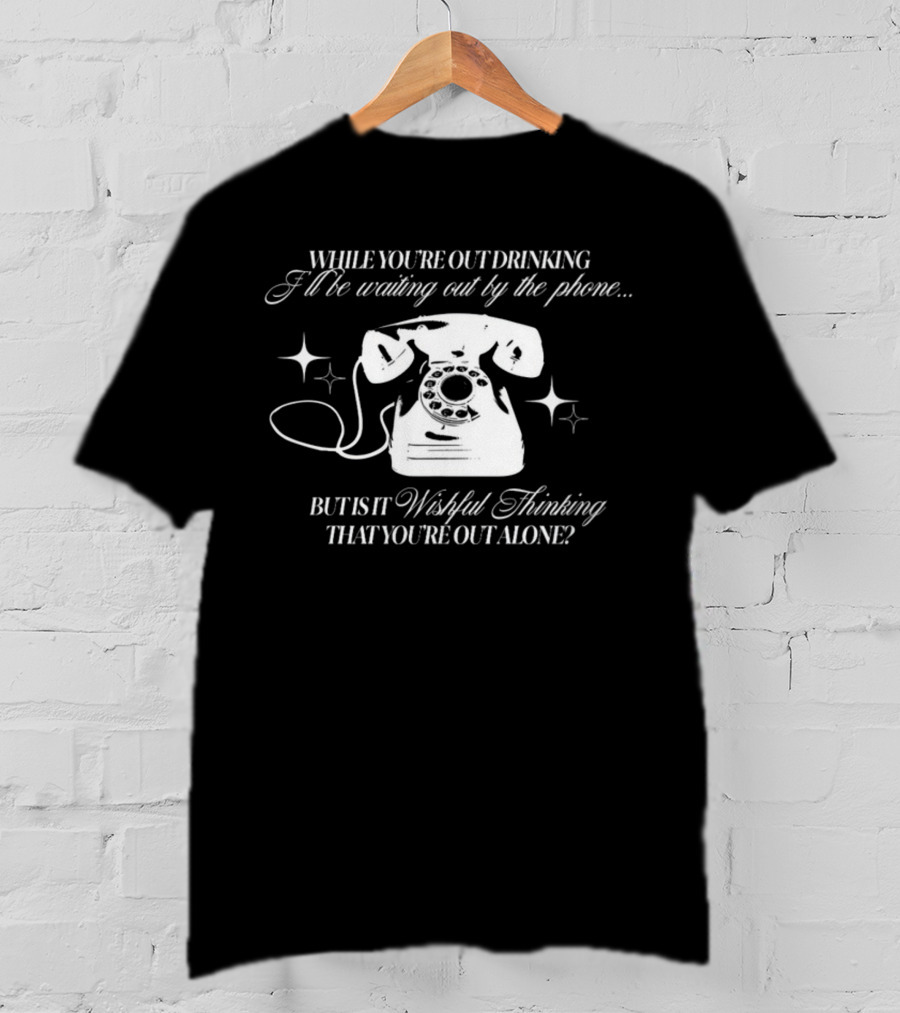 While You're Out Drinking I'll Be Waiting By The Phone But Is It Wishful Thinking That You're Out Alone T-Shirt