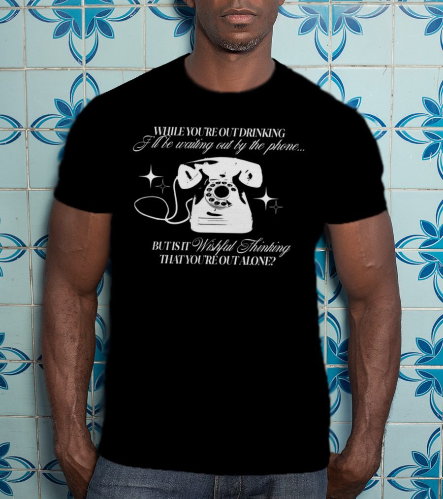 While You're Out Drinking I'll Be Waiting By The Phone But Is It Wishful Thinking That You're Out Alone T-Shirt
