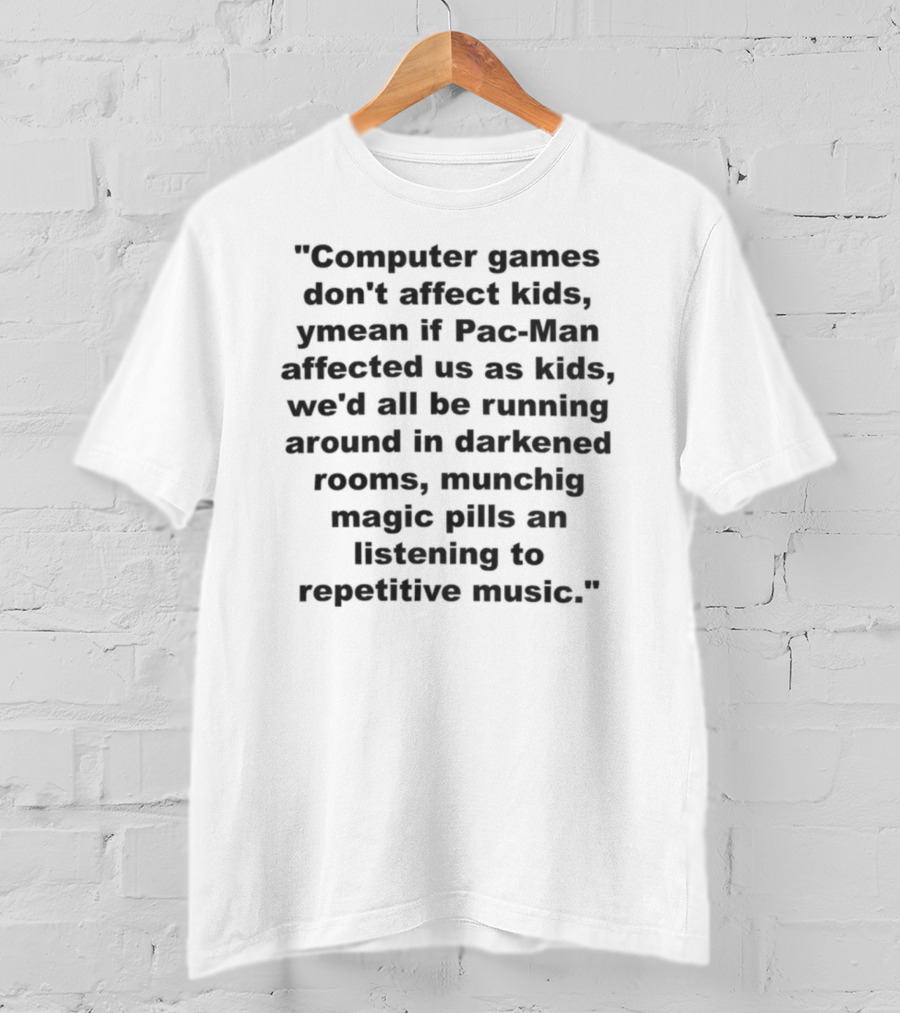 Computer Games Don't Affect Kids Ymean If Pac-Man Affected Us All We'd Be Running Around In Darkened Rooms Munching Magic Pills And Listening To Repetitive Music T-Shirt
