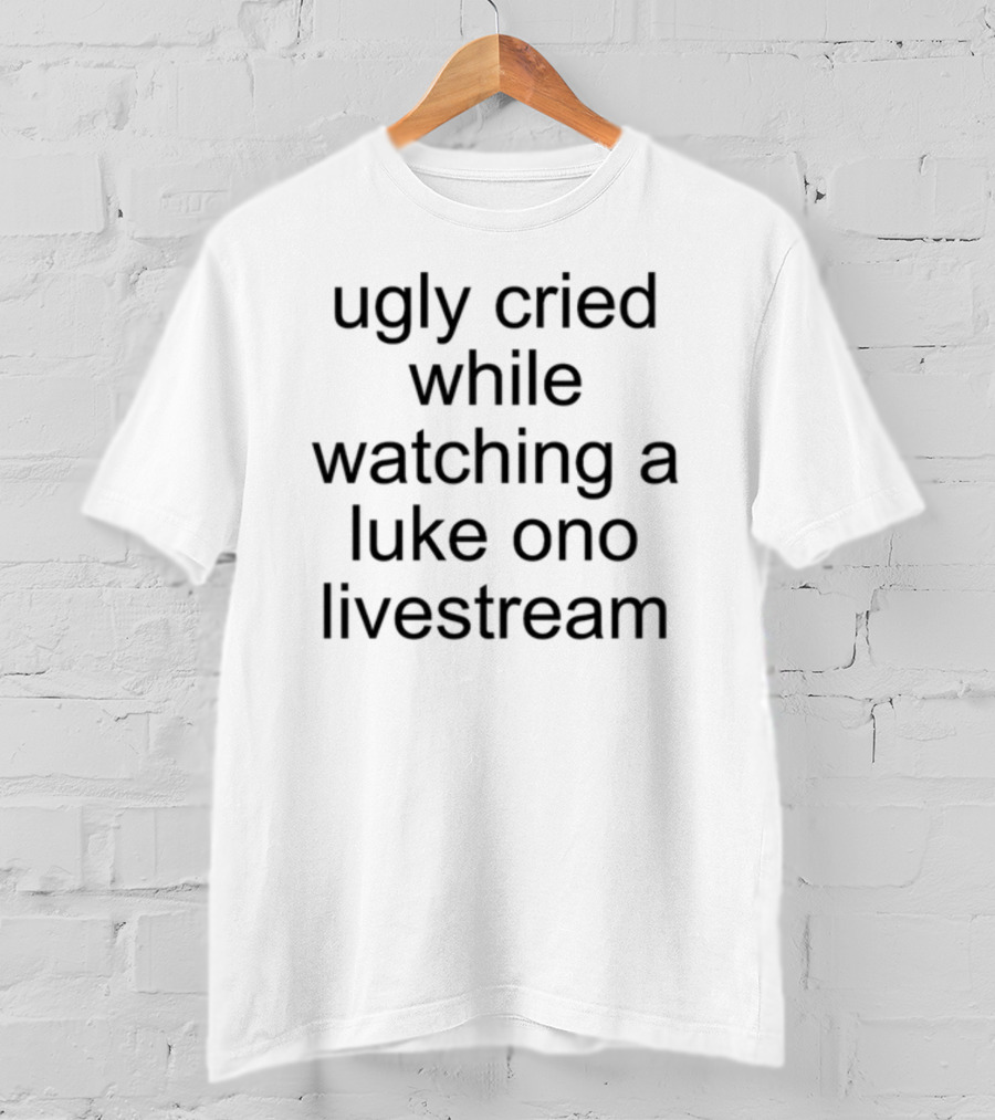 Ugly Cried While Watching A Luke Ono Livestream T-Shirt
