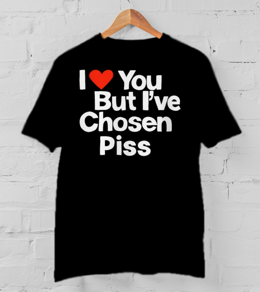 I Love You But I've Chosen Piss Novelty Humor T-Shirt