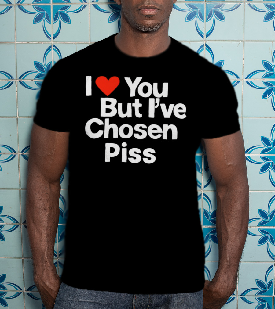 I Love You But I've Chosen Piss Novelty Humor T-Shirt