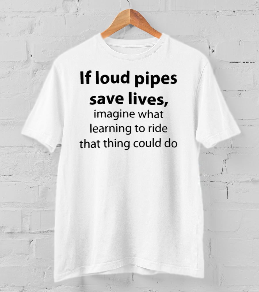 If Loud Pipes Save Lives Imagine What Learning To Ride That Thing Could Do T-Shirt