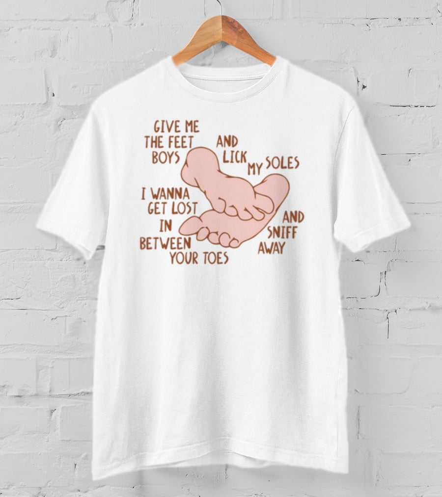 Give Me The Feet Boys And Lick My Soles I Wanna Get Lost In Between Your Toes And Sniff Away T-Shirt