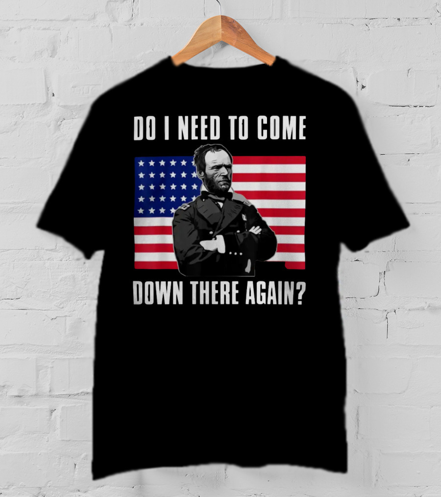 Do I Need To Come Down There Again American Flag Civil War General T-Shirt