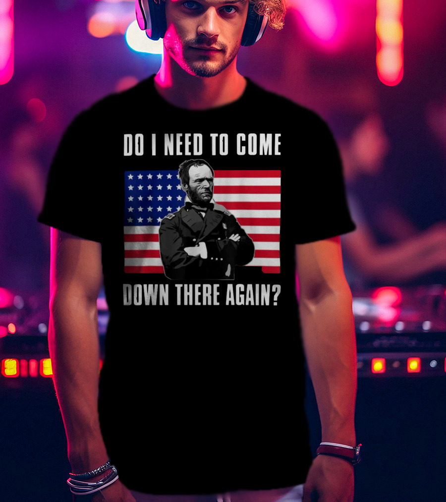 Do I Need To Come Down There Again American Flag Civil War General T-Shirt