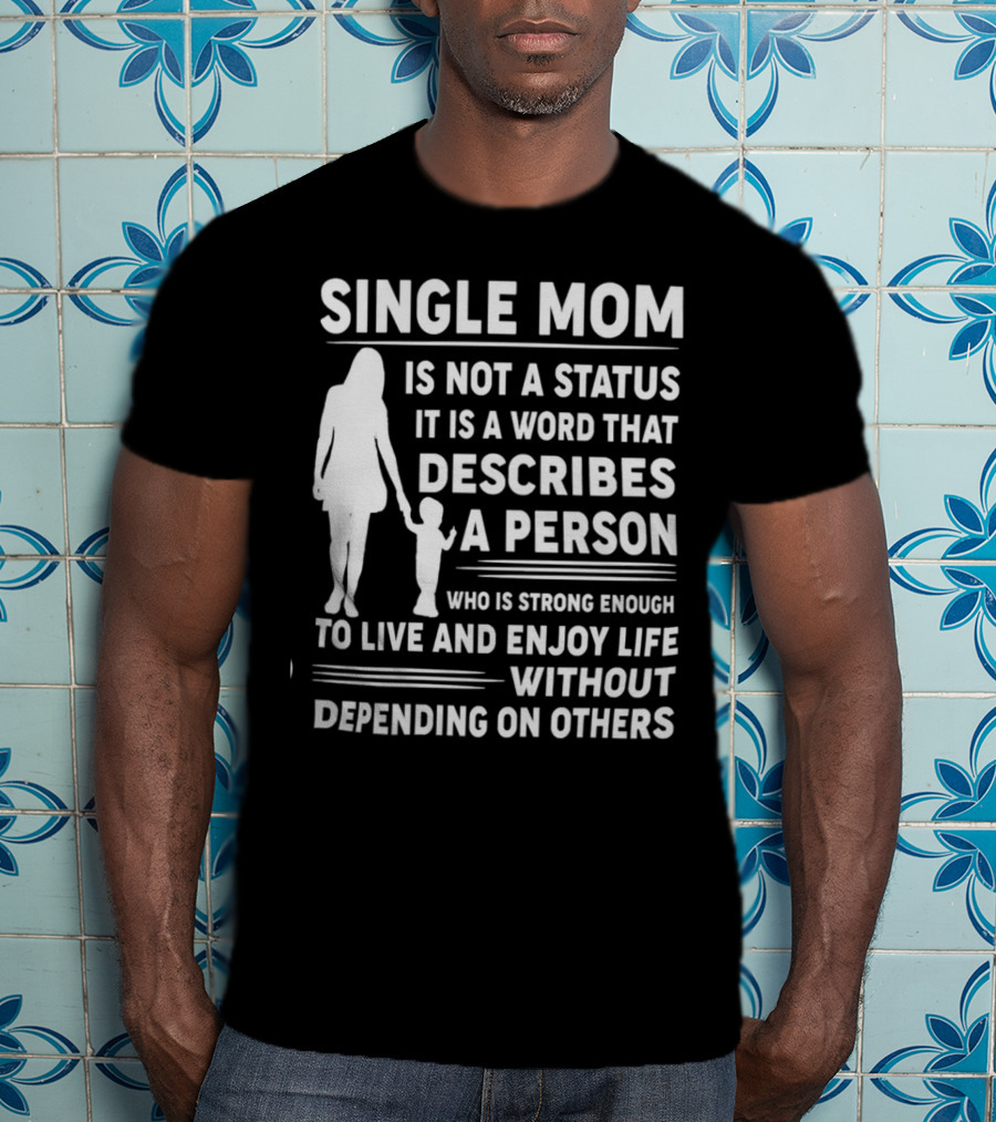 Single Mom Is Not A Status It Is A Word That Describes A Person Who Is Strong Enough To Live And Enjoy Life Without Depending On Others T-Shirt