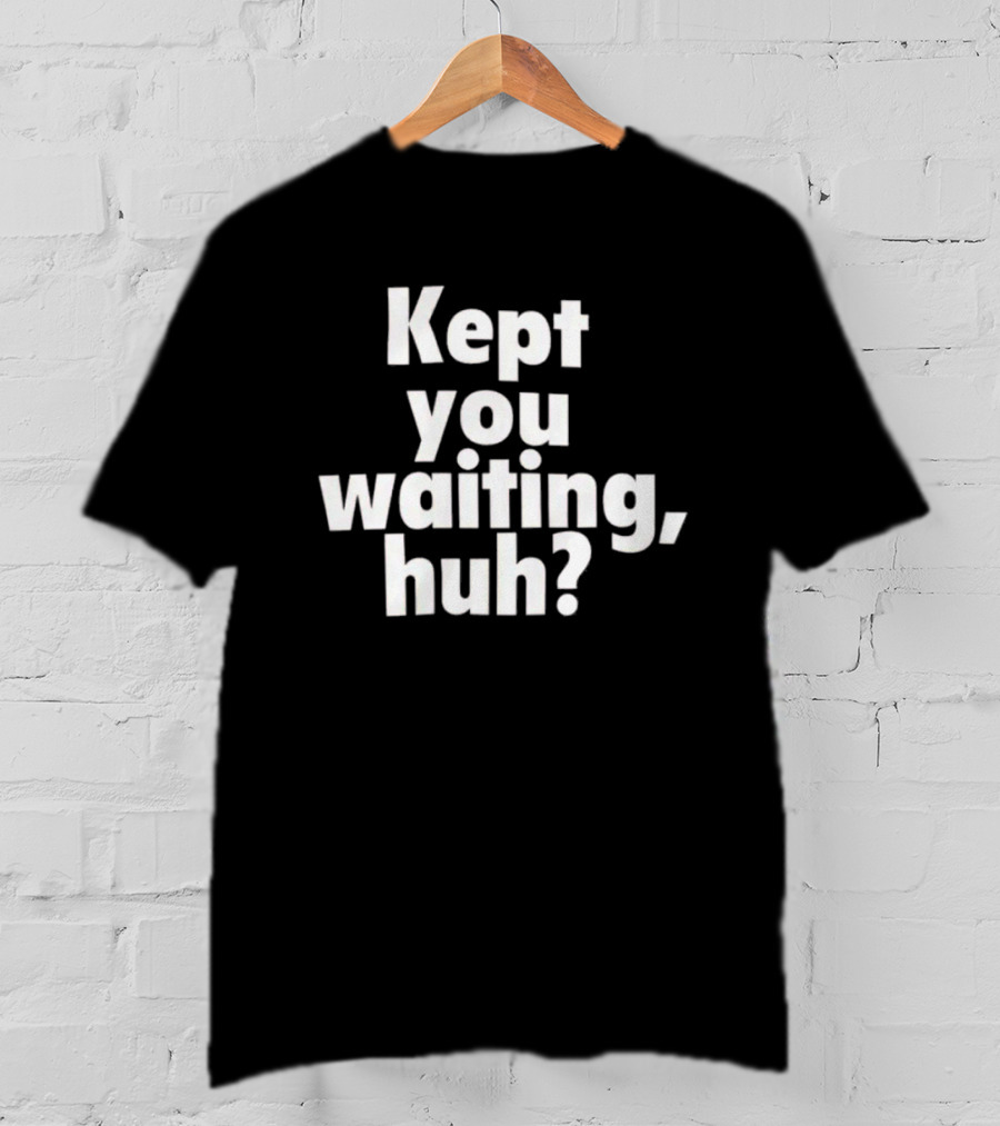 Kept You Waiting Huh Othatsraspberry T-Shirt