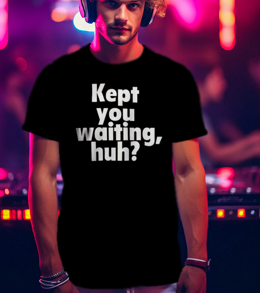 Kept You Waiting Huh Othatsraspberry T-Shirt