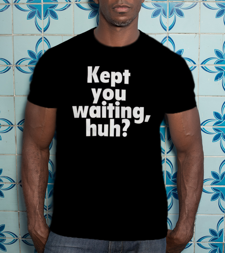 Kept You Waiting Huh Othatsraspberry T-Shirt