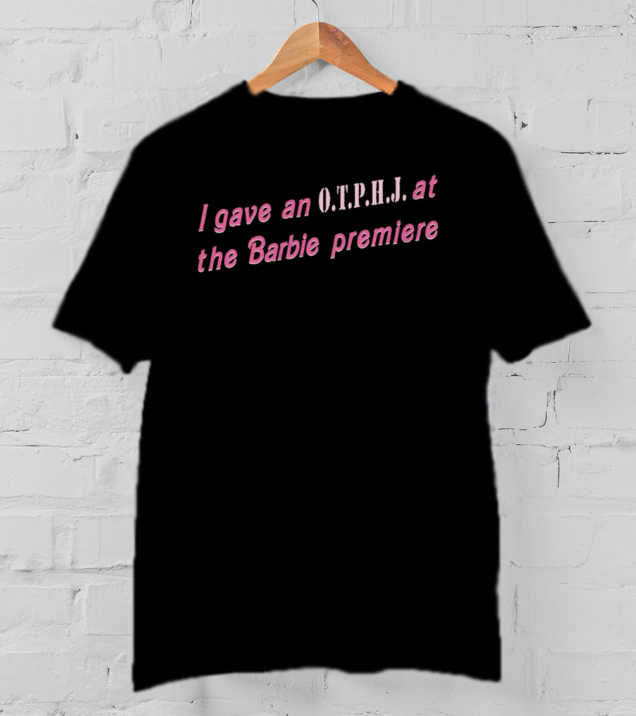 I Gave An O.T.P.H.J. At The Barbie Premiere T-Shirt