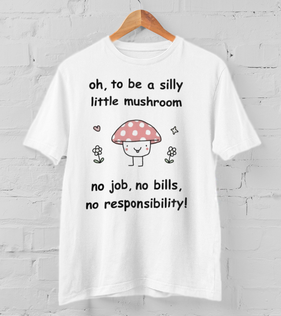 Oh To Be A Silly Little Mushroom No Job No Bills No Responsibility Cute Cartoon Style With Hearts And Flowers T-Shirt