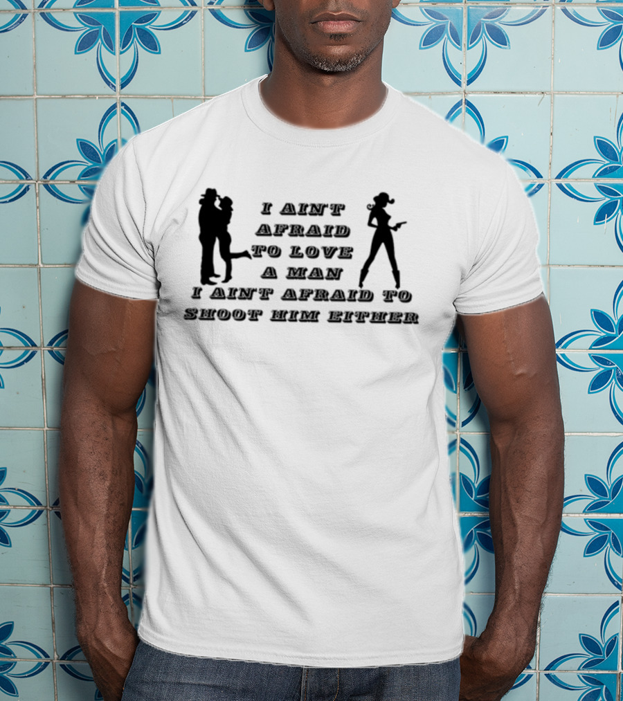 I Ain't Afraid To Love A Man I Ain't Afraid To Shoot Him Either T-Shirt