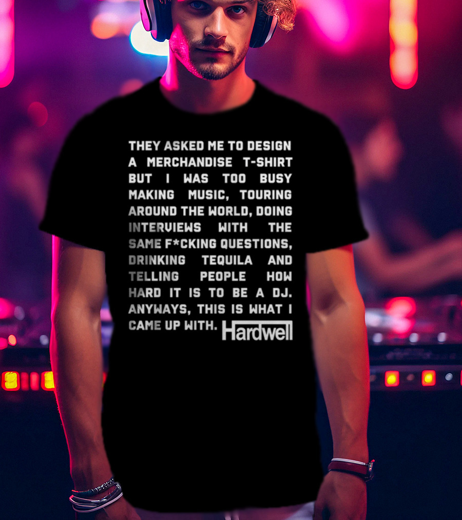 They Asked Me To Design A Merchandise T-Shirt But I Was Too Busy Making Music Touring Around The World Interviews Drinking Tequila Telling People How Hard It Is To Be A DJ Hardwell T-Shirt