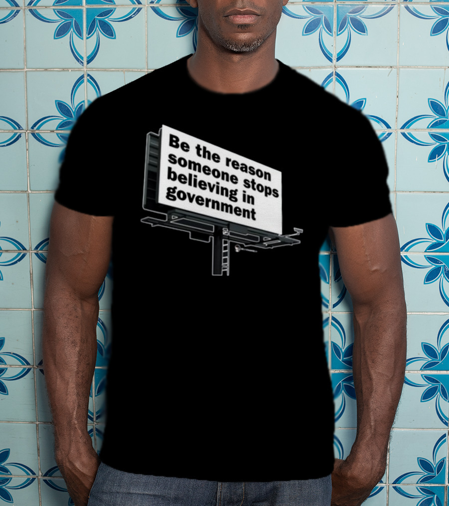 Be The Reason Someone Stops Believing In Government Billboard T-Shirt