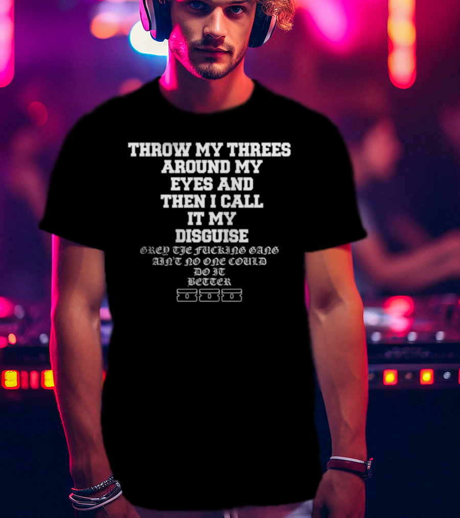 Throw My Threes Around My Eyes Then I Call It My Disguise Grey The Gang Better T-Shirt