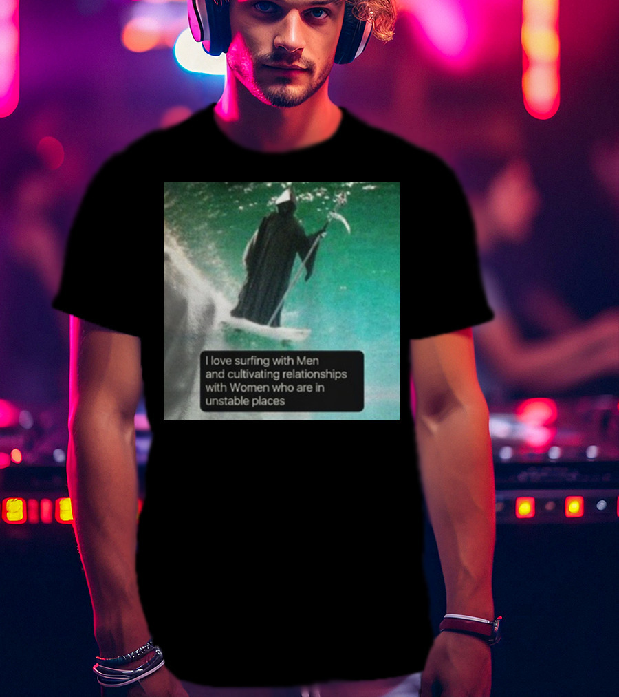Surfing With Men And Cultivating Relationships With Women Who Are In Unstable Places T-Shirt