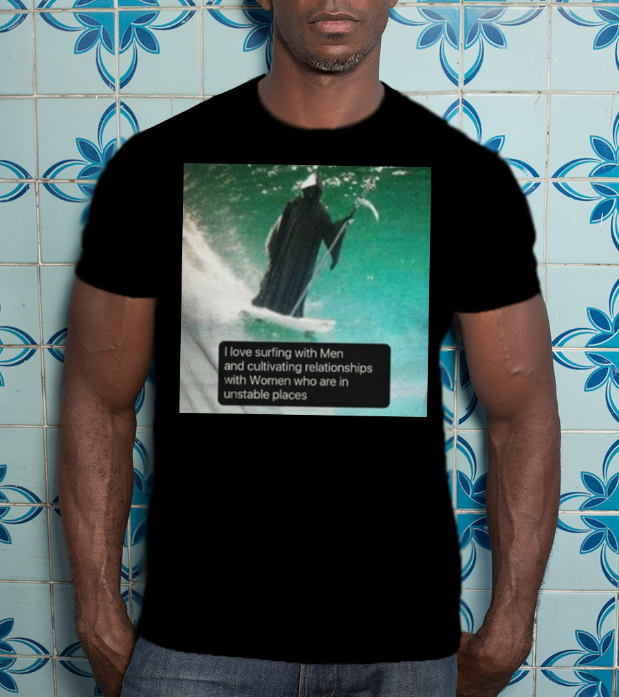 Surfing With Men And Cultivating Relationships With Women Who Are In Unstable Places T-Shirt