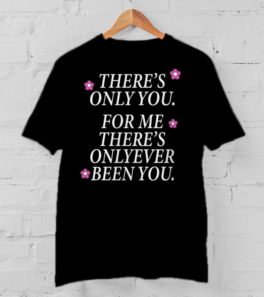 There's Only You For ME There's Only Ever Been You Pink Flowers T-Shirt