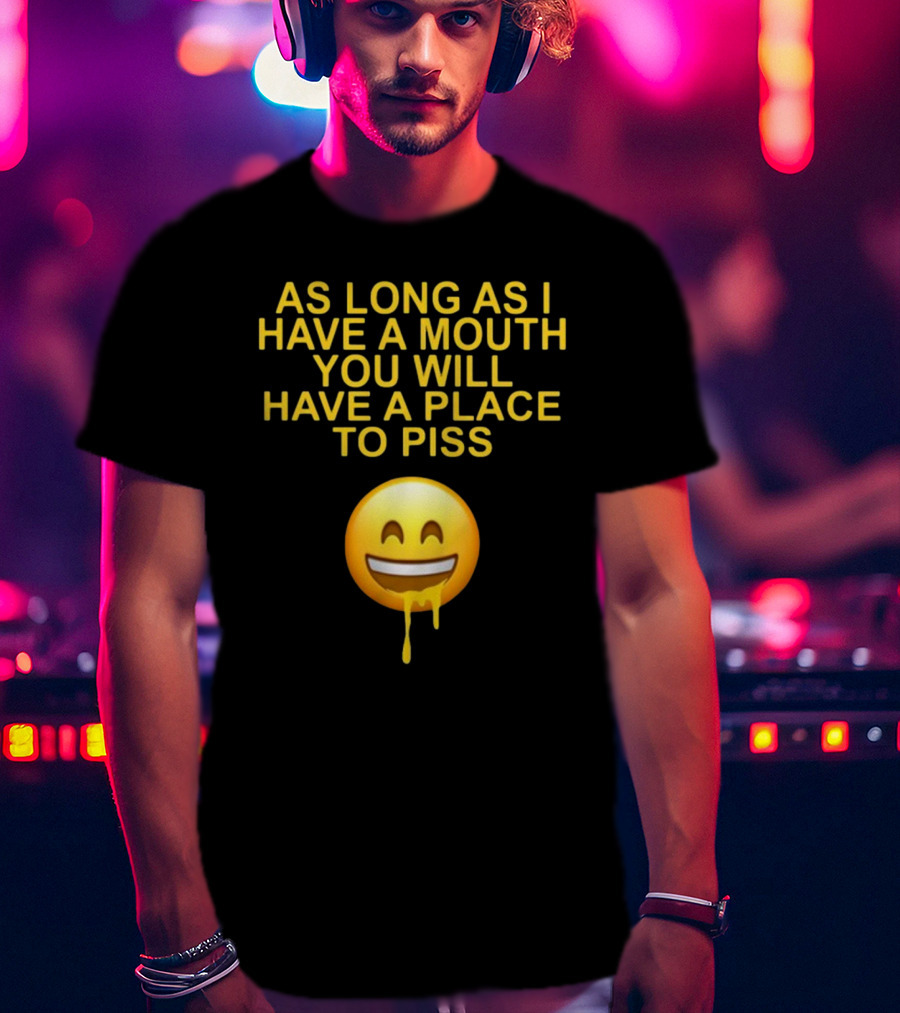 As Long As I Have A Mouth You Will Have A Place To Piss Drooling Emoji T-Shirt
