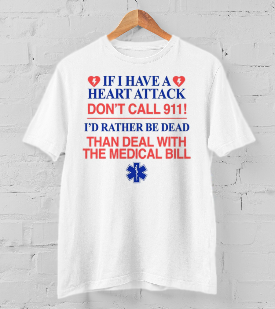 Graphicwarcrimes If I Have A Heart Attack Don't Call 911 I'd Rather Be Dead Than Deal With The Medical Bill Medical T-Shirt