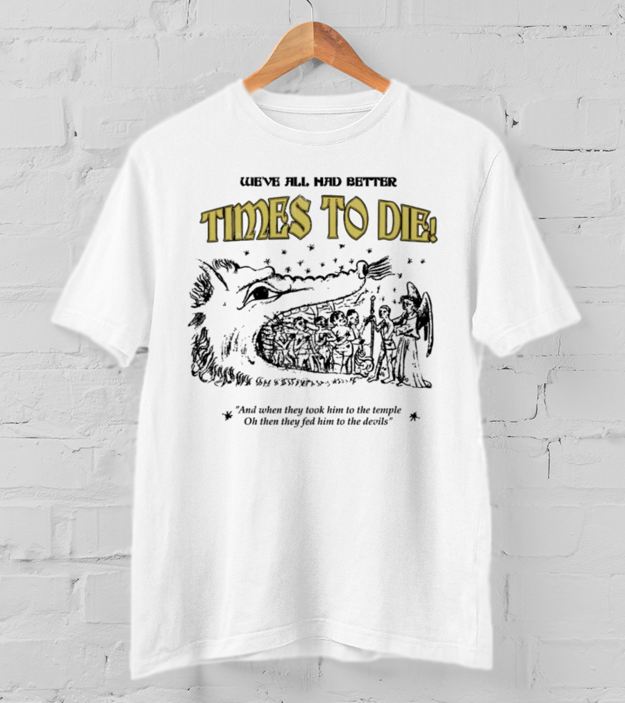 We've All Had Better Times To Die When They Took Him To The Temple Fed Him To The Devils T-Shirt