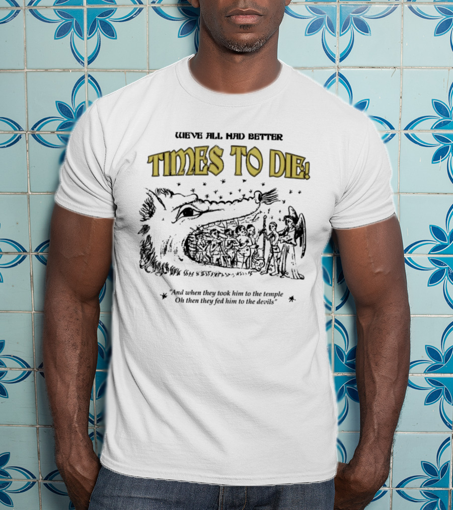 We've All Had Better Times To Die When They Took Him To The Temple Fed Him To The Devils T-Shirt