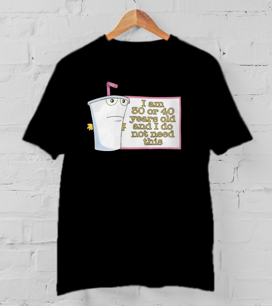 I Am 30 Or 40 Years Old And I Do Not Need This Cup Character T-Shirt