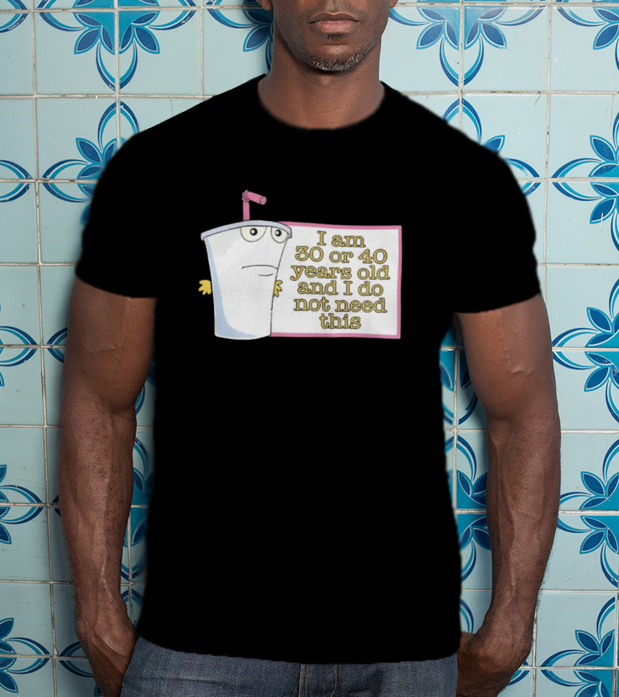 I Am 30 Or 40 Years Old And I Do Not Need This Cup Character T-Shirt