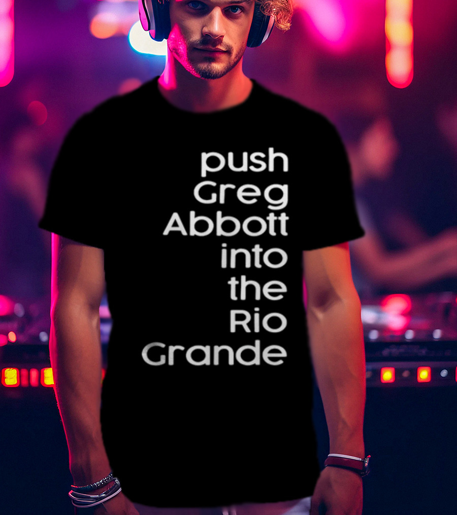 Push Greg Abbott Into The Rio Grande T-Shirt