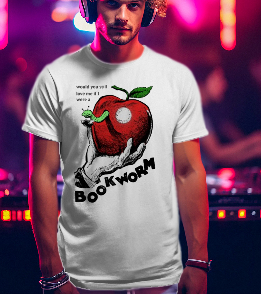 Would You Still Love Me If I Were A Bookworm With Apple And Worm T-Shirt