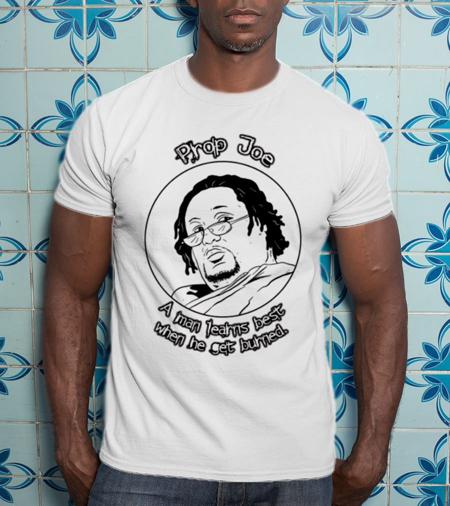Prop Joe A Man Learns Best When He Get Burned T-Shirt