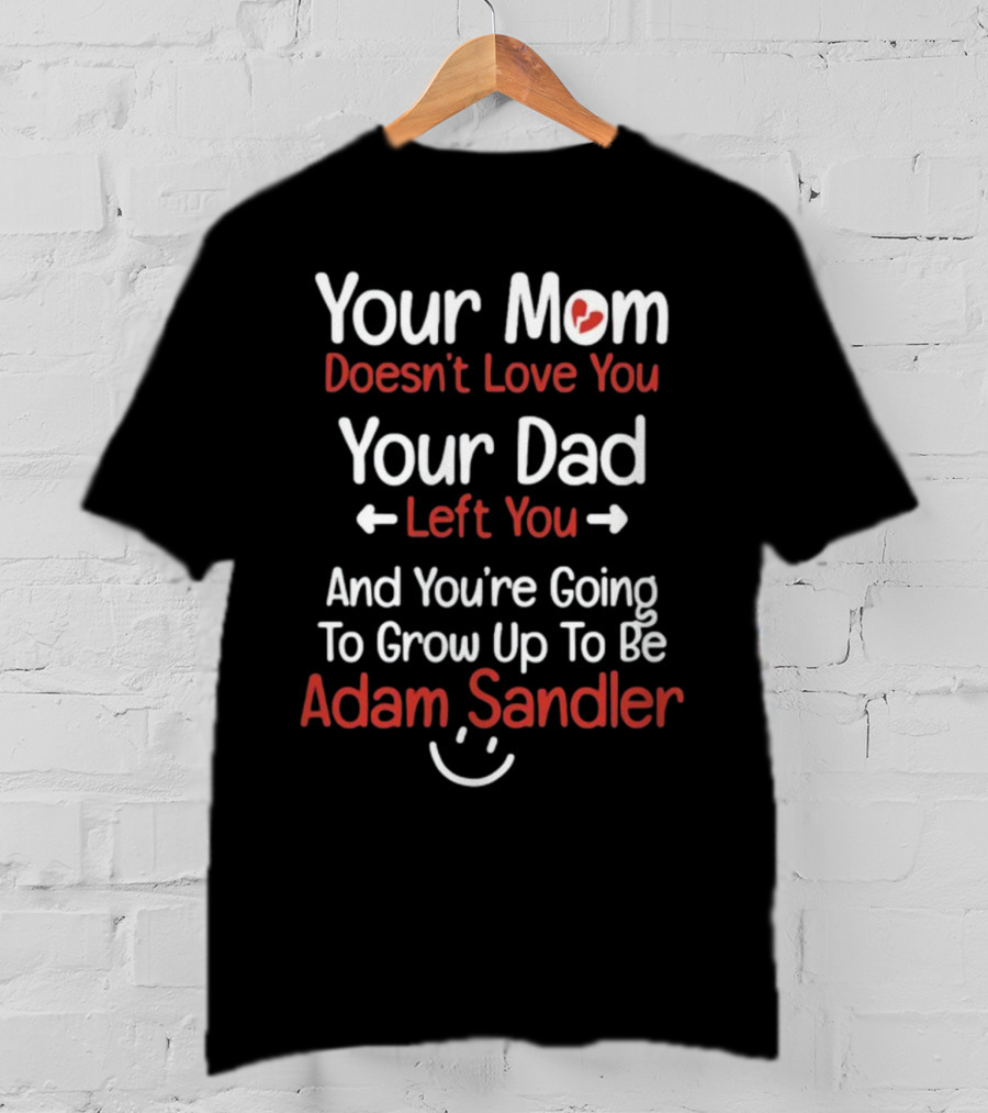 Your Mom Doesn't Love You Your Dad Left You And You're Going To Grow Up To Be Adam Sandler T-Shirt