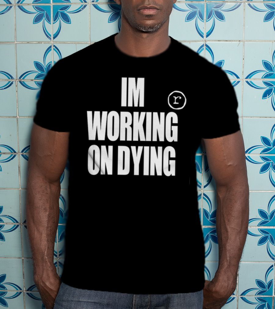 Im Working On Dying R T-Shirt