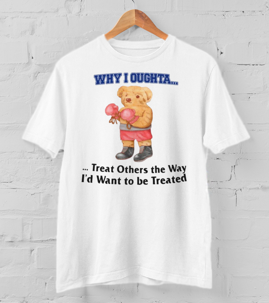 Why I Oughta Treat Others The Way I'd Want To Be Treated Boxing Bear T-Shirt
