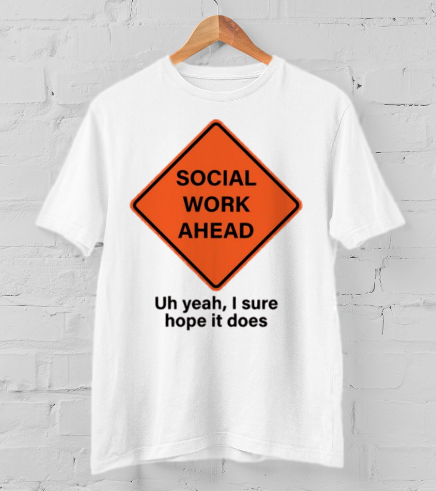 Gotfunny Social Work Ahead Sign Uh Yeah I Sure Hope It Does T-Shirt