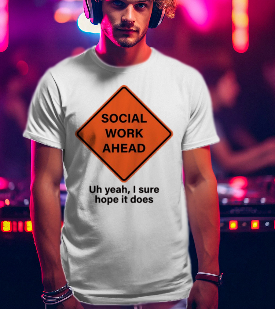 Gotfunny Social Work Ahead Sign Uh Yeah I Sure Hope It Does T-Shirt