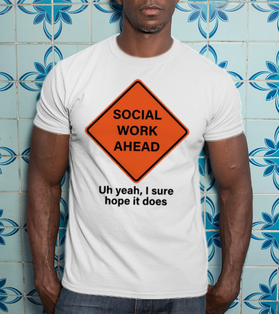 Gotfunny Social Work Ahead Sign Uh Yeah I Sure Hope It Does T-Shirt