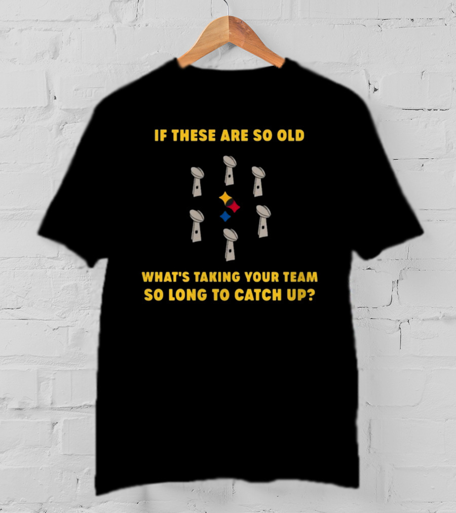 If These Are So Old What's Taking Your Team So Long To Catch Up Lombardi Trophies Steelers T-Shirt