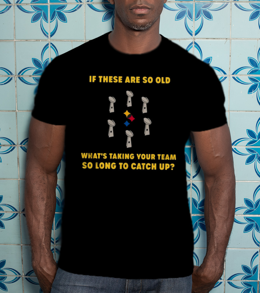 If These Are So Old What's Taking Your Team So Long To Catch Up Lombardi Trophies Steelers T-Shirt