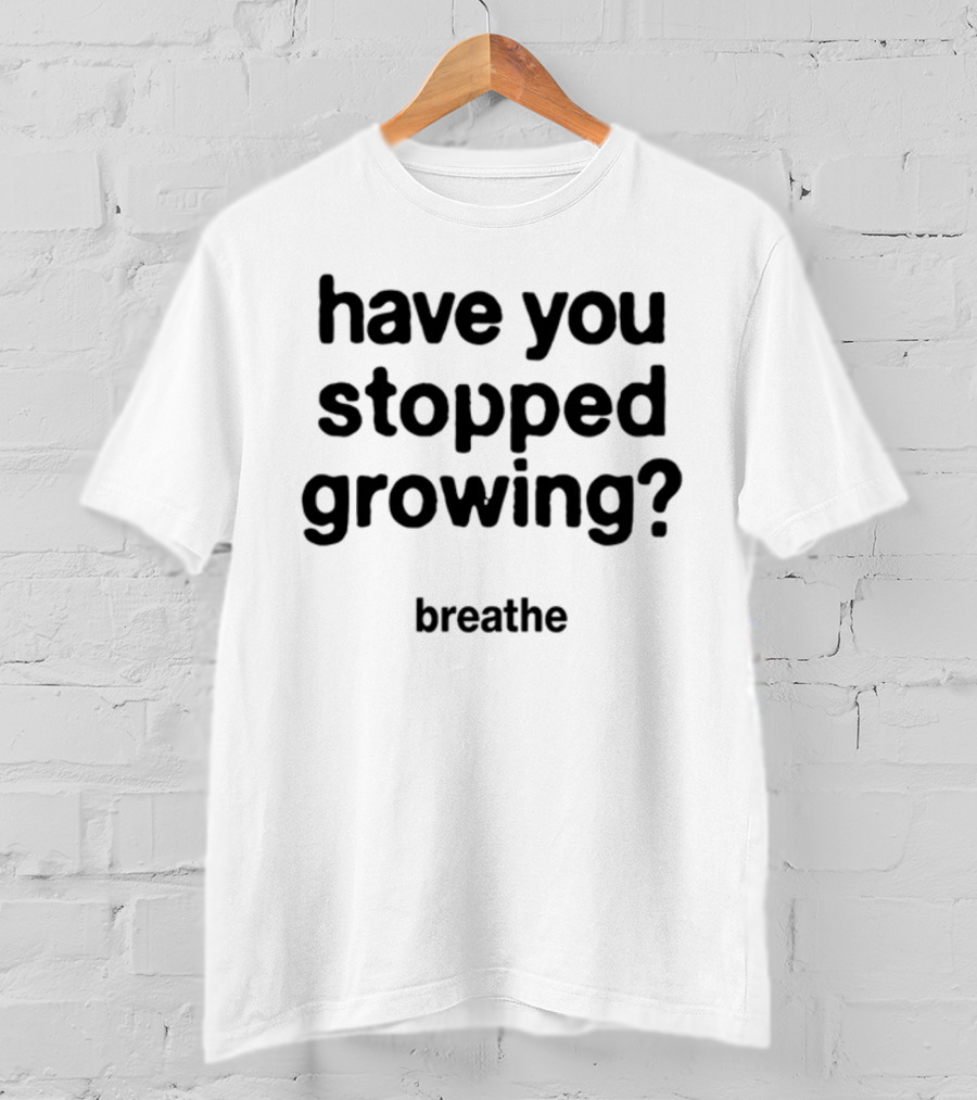 Have You Stopped Growing Breathe T-Shirt