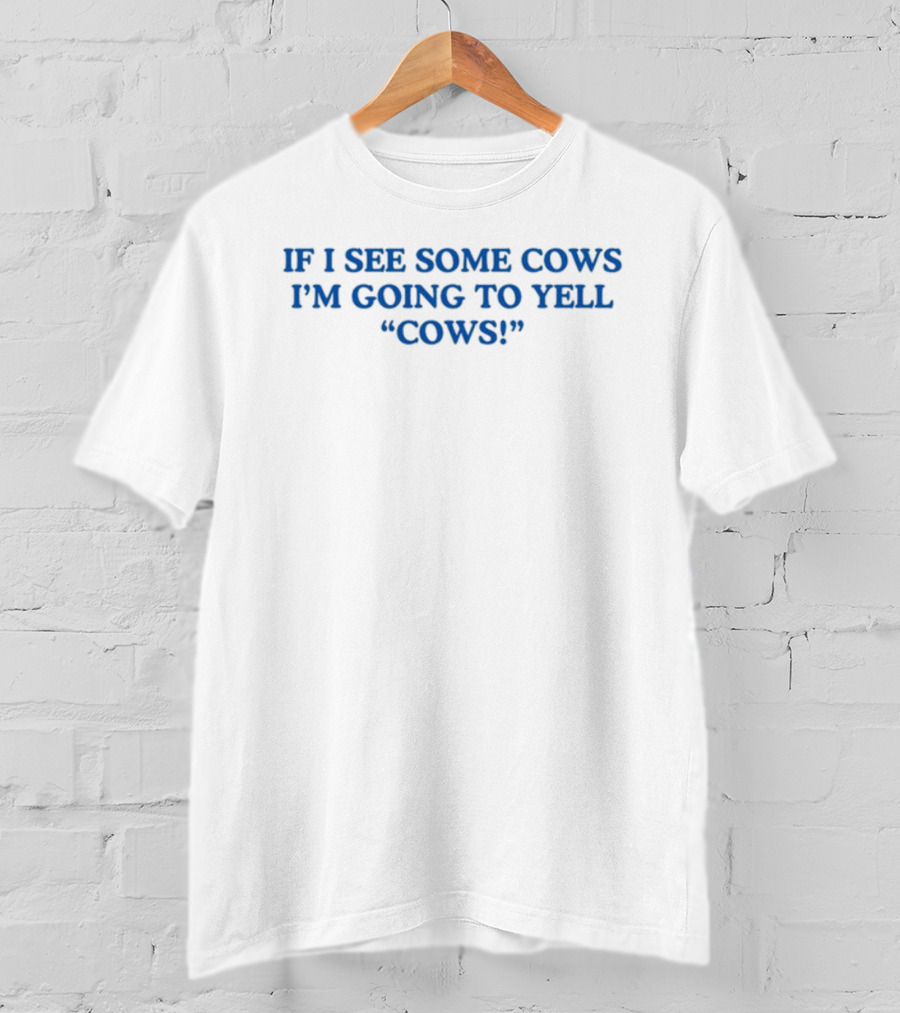 If I See Some Cows I'm Going To Yell Cows T-Shirt