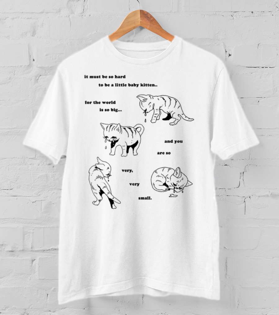 It Must Be So Hard To Be A Little Baby Kitten For The World Is So Big And You Are So Very Very Small T-Shirt