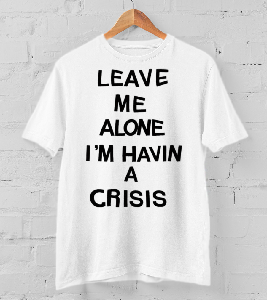 Leave Me Alone I'm Havin A Crisis T-Shirt