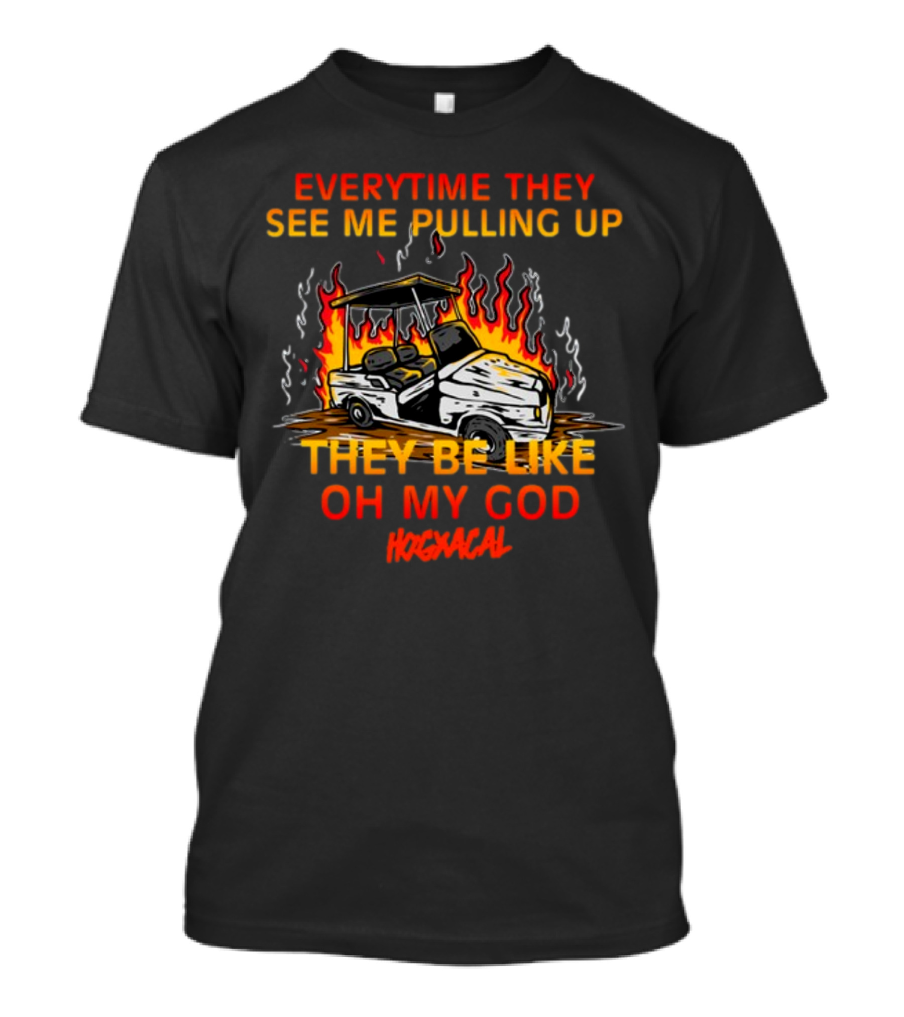 Everytime They See Me Pulling Up They Be Like Oh My God Hogxacal T-Shirt