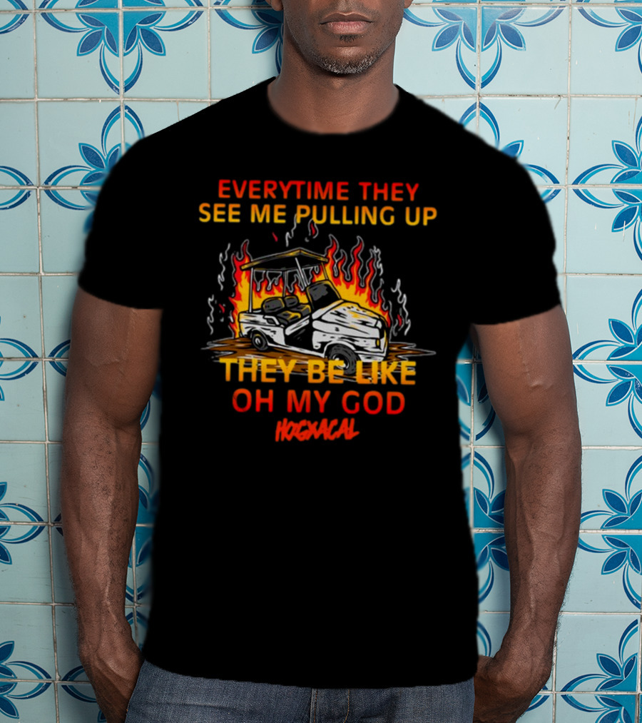 Everytime They See Me Pulling Up They Be Like Oh My God Hogxacal T-Shirt
