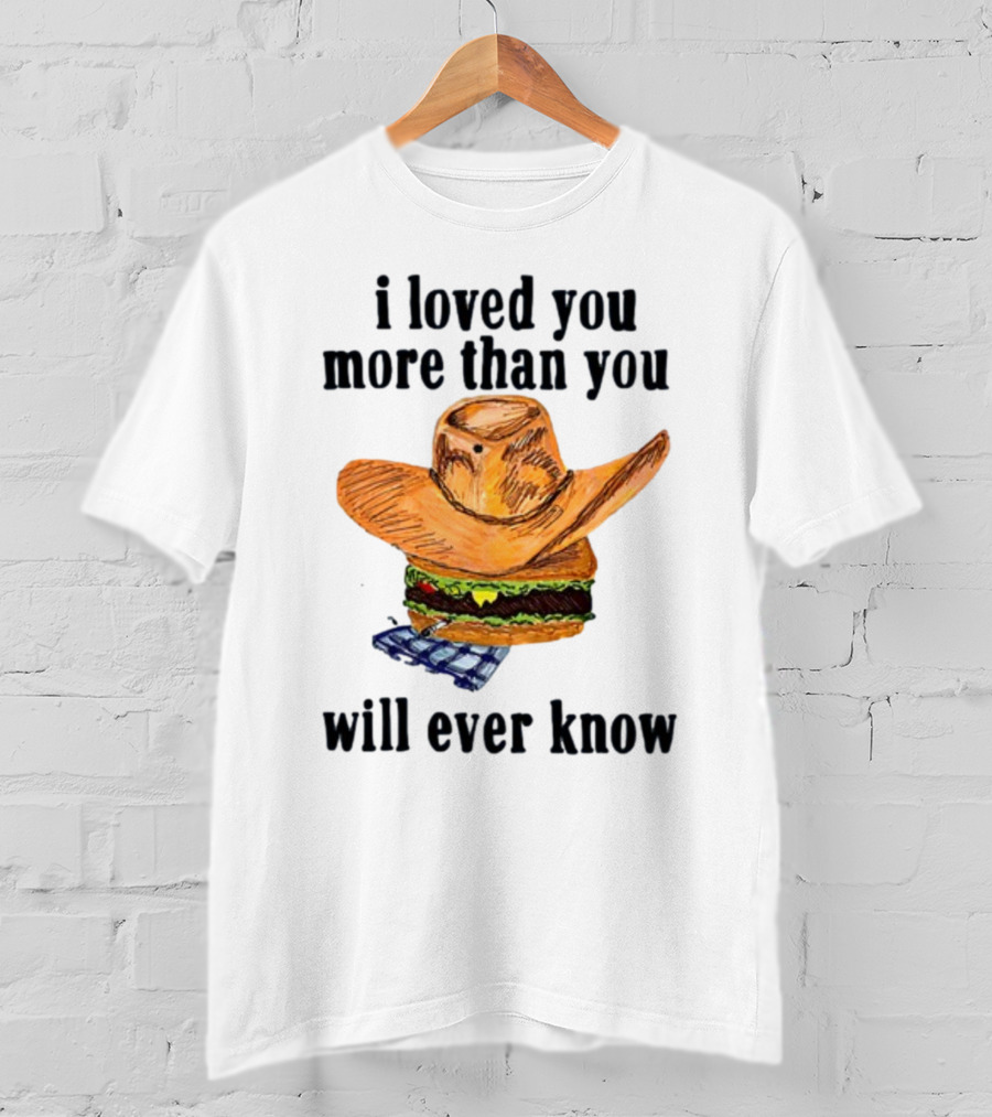 I Loved You More Than You Will Ever Know Cowboy Hat Burger T-Shirt