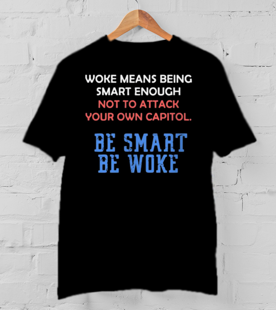 Woke Means Being Smart Enough Not To Attack Your Own Capitol Be Smart Be Woke T-Shirt